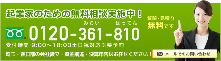 起業家のための無料相談実施中！ 質問・見積り無料です 0120-361-810 受付時間 9:00～18:00土日祝対応※要予約 埼玉・春日部の会社設立・資金調達・決算申告はお任せください！ メールでのお問い合わせ